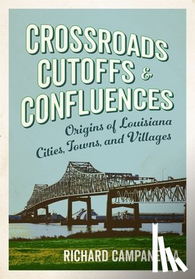 Campanella, Richard - Crossroads, Cutoffs, and Confluences: Origins of Louisiana Cities, Towns, and Villages