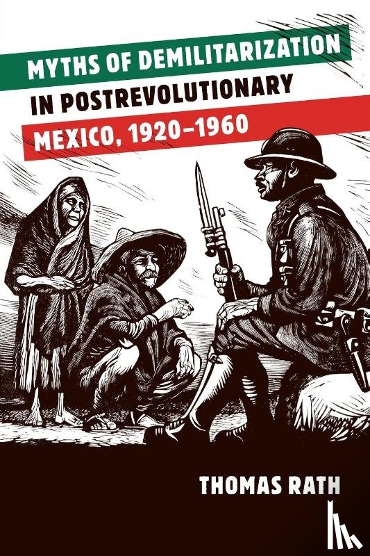 Rath, Thomas - Myths of Demilitarization in Postrevolutionary Mexico, 1920-1960