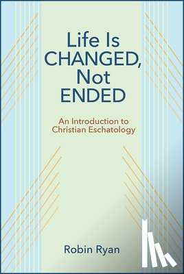 Ryan, Robin - Life Is Changed, Not Ended: An Introduction to Christian Eschatology