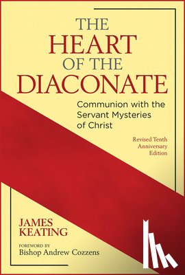 Keating, James - The Heart of the Diaconate: Communion with the Servant Mysteries of Christ; Revised Tenth Anniversary Edition