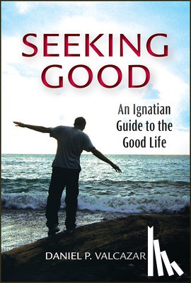 Valcazar, Daniel P. - Seeking Good: An Ignatian Guide to the Good Life