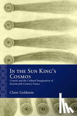 Goldstein, Claire - In the Sun King's Cosmos: Comets and the Cultural Imagination of Seventeenth-Century France