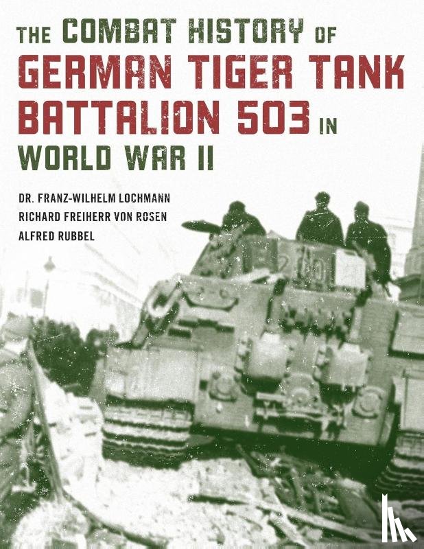 Lochmann, Dr. Franz-Wilhelm, Rubbel, Alfred, Von Rosen, Richard Freiherr - The Combat History of German Tiger Tank Battalion 503 in World War II