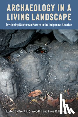 Woodfill, Brent K. S. - Archaeology in a Living Landscape: Envisioning Nonhuman Persons in the Indigenous Americas