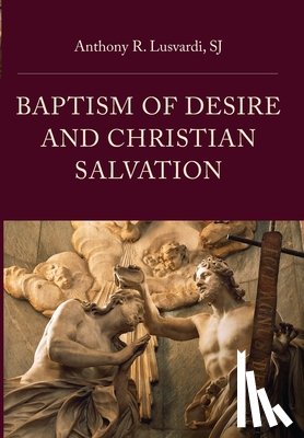 Lusvardi, Anthony R. - Baptism of Desire and Christian Salvation