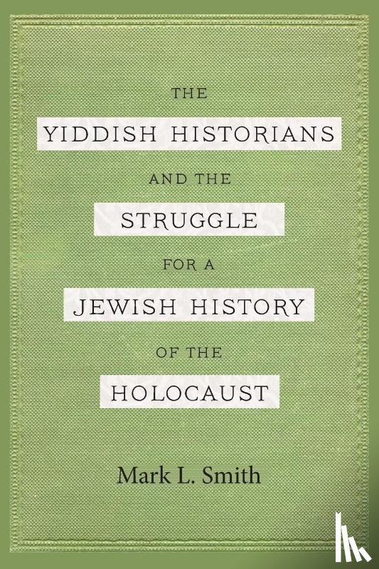 Smith, Mark L. - The Yiddish Historians and the Struggle for a Jewish History of the Holocaust