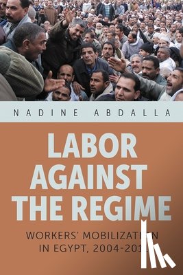 Abdalla, Nadine - Labor Against the Regime: Workers' Mobilization in Egypt, 2004-2011