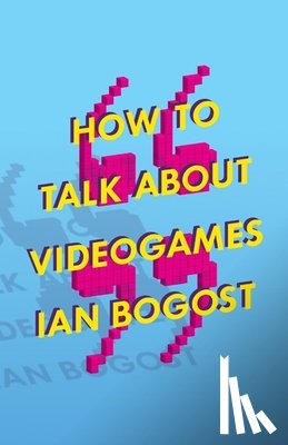 Bogost, Ian - How to Talk About Videogames