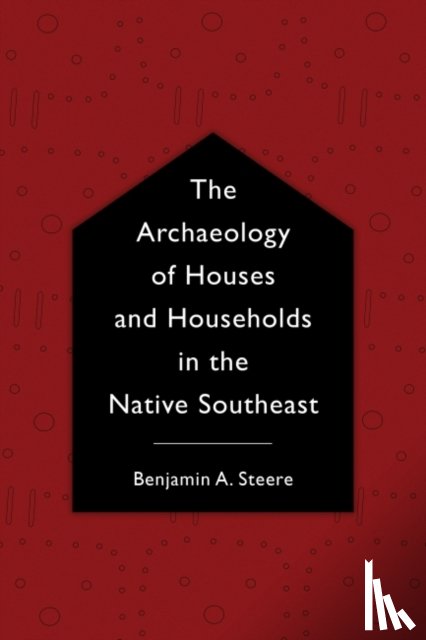 Steere, Benjamin A. - The Archaeology of Houses and Households in the Native Southeast