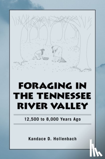 Hollenbach, Kandace D. - Foraging in the Tennessee River Valley, 12,500 to 8,000 Years Ago