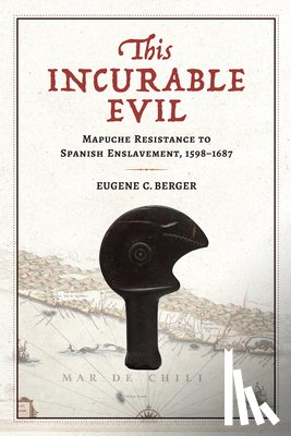 Berger, Eugene C. - This Incurable Evil: Mapuche Resistance to Spanish Enslavement, 1598-1687