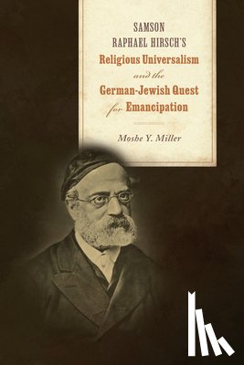 Miller, Moshe Y. - Samson Raphael Hirsch's Religious Universalism and the German-Jewish Quest for Emancipation