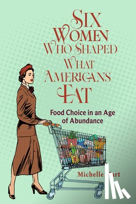 Mart, Michelle - Six Women Who Shaped What Americans Eat