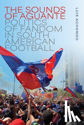 Achondo, Luis - The Sounds of Aguante: Politics of Fandom in South American Football