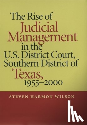 Wilson, Steven Harmon - The Rise of Judicial Management in the U.S. District Court, Southern District of Texas, 1955–2000