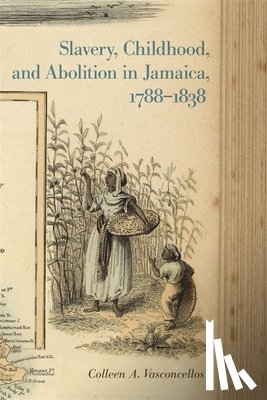 Vasconcellos, Colleen A. - Slavery, Childhood, and Abolition in Jamaica, 1788–1838