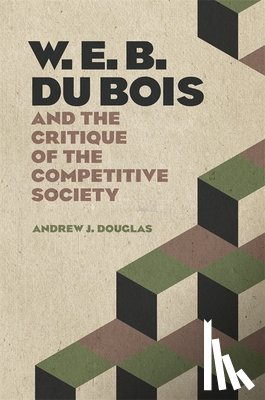 Andrew J. Douglas - W. E. B. Du Bois and the Critique of the Competitive Society