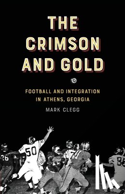 Clegg, Mark - The Crimson and Gold: Football and Integration in Athens, Georgia