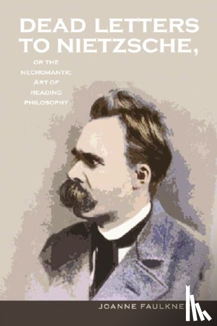Faulkner, Joanne - Dead Letters to Nietzsche, or the Necromantic Art of Reading Philosophy