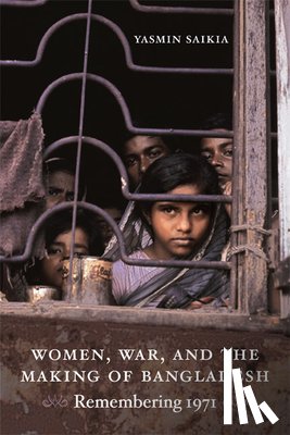 Saikia, Yasmin - Women, War, and the Making of Bangladesh