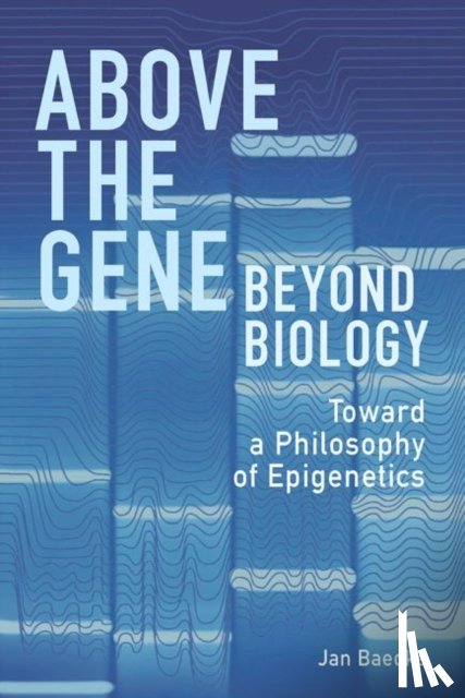 Baedke, Jan - Above the Gene, Beyond Biology