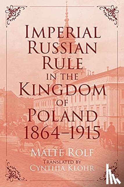 Rolf, Malte - Imperial Russian Rule in the Kingdom of Poland, 1864-1915