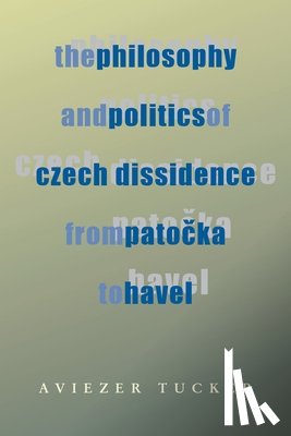 Tucker, Aviezer - Philosophy and Politics of Czech Dissidence from Patocka to Havel, The