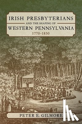 Gilmore, Peter E. - Irish Presbyterians and the Shaping of Western Pennsylvania, 1770-1830