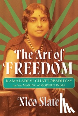 Slate, Nico - The Art of Freedom: Kamaladevi Chattopadhyay and the Making of Modern India
