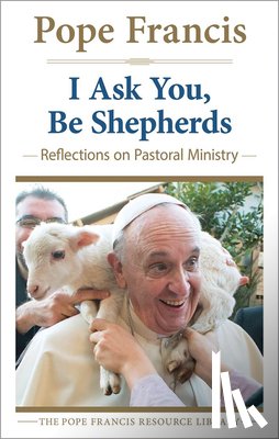 Fraancis, Pope - I Ask You, Be Shepherds Reflections on Pastoral Ministry