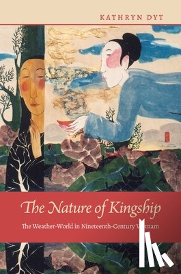 Dyt, Kathryn - The Nature of Kingship: The Weather-World in Nineteenth-Century Vietnam