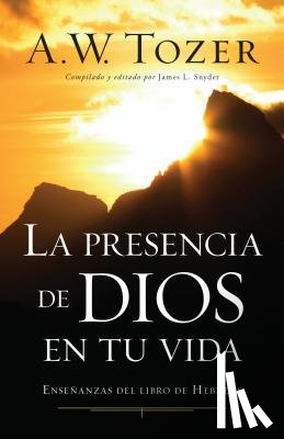 Tozer, A. W. - La Presencia de Dios En Tu Vida: Enseñanzas del Libro de Hebreos
