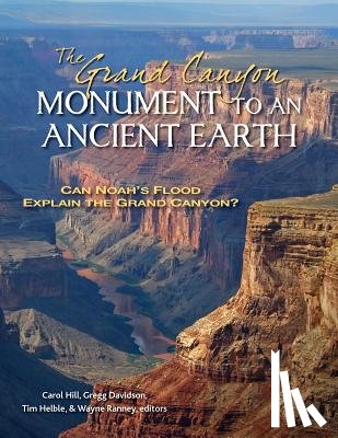 Hill, Carol, Davidson, Gregg, Ranney, Wayne, Helble, Tim - The Grand Canyon, Monument to an Ancient Earth – Can Noah`s Flood Explain the Grand Canyon?