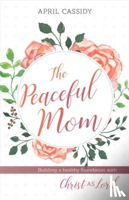 Cassidy, April - Peaceful Mom – Building a Healthy Foundation with Christ as Lord