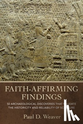 Weaver, Paul D. - Faith-Affirming Findings: 50 Archaeological Discoveries That Validate the Historicity and Reliability of Scripture