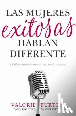 Burton, Valorie - Las Mujeres Exitosas Hablan Diferente: 9 Hábitos Para Desarrollar Más Confianza En Ti