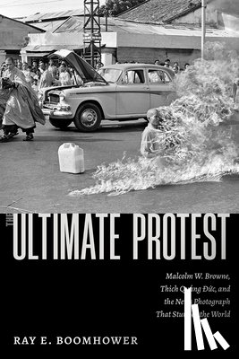 Boomhower, Ray E. - The Ultimate Protest: Malcolm W. Browne, Thich Quang Duc, and the News Photograph That Stunned the World