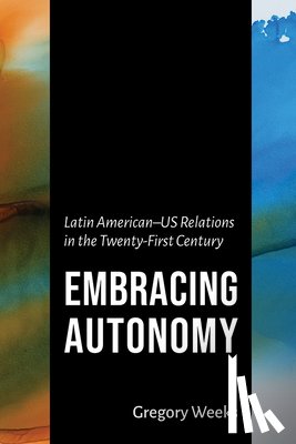 Weeks, Gregory - Embracing Autonomy: Latin American-Us Relations in the Twenty-First Century