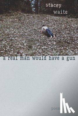 Waite, Stacey - A Real Man Would Have a Gun: Poems