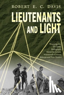 Davis, Robert E. C. - Lieutenants and Light: Mapping the US Army Heliograph Networks in Late Nineteenth-Century Arizona and New Mexico