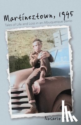García, Nasario - Martíneztown, 1945: Tales of Life and Loss in an Albuquerque Barrio