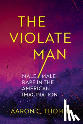 Thomas, Aaron C. - The Violate Man: Male/Male Rape in the American Imagination