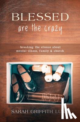 Sarah Griffith Lund - Blessed Are the Crazy: Breaking the Silence about Mental Illness, Family and Church