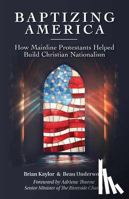 Kaylor, Brian - Baptizing America: How Mainline Protestants Helped Build Christian Nationalism