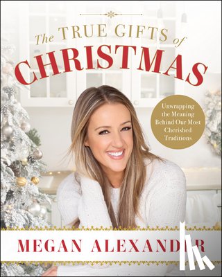 Alexander, Megan - The True Gifts of Christmas: Unwrapping the Meaning Behind Our Most Cherished Traditions