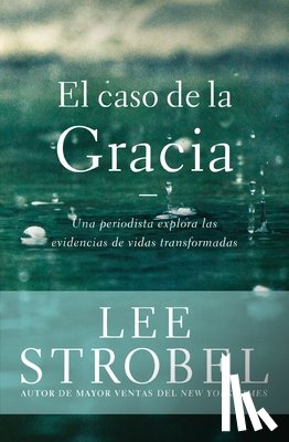 Strobel, Lee - El Caso de la Gracia: Un Periodista Explora Las Evidencias de Vidas Transformadas