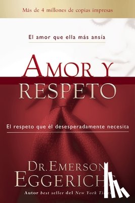 Eggerichs, Emerson - Amor Y Respeto: El Amor Que Ella Más Ansía, El Respeto Que Él Desesperadamente Necesita