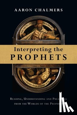 Chalmers, Aaron - Interpreting the Prophets: Reading, Understanding and Preaching from the Worlds of the Prophets