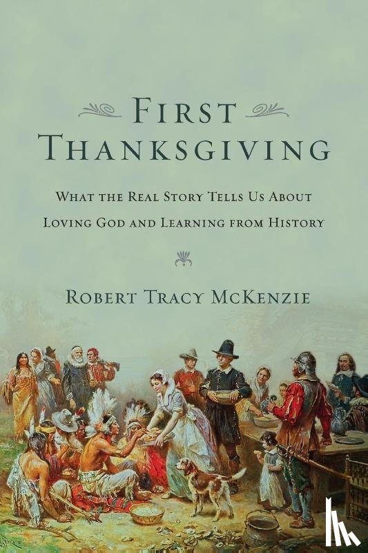 Mckenzie, Robert Tracy - The First Thanksgiving – What the Real Story Tells Us About Loving God and Learning from History