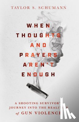 Schumann, Taylor S. - When Thoughts and Prayers Aren`t Enough – A Shooting Survivor`s Journey into the Realities of Gun Violence
